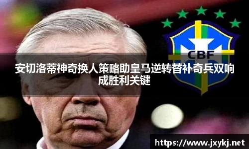 安切洛蒂神奇换人策略助皇马逆转替补奇兵双响成胜利关键