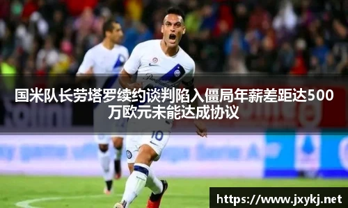 国米队长劳塔罗续约谈判陷入僵局年薪差距达500万欧元未能达成协议